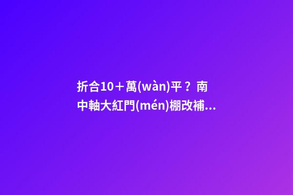 折合10＋萬(wàn)/平？南中軸大紅門(mén)棚改補(bǔ)償全解析！